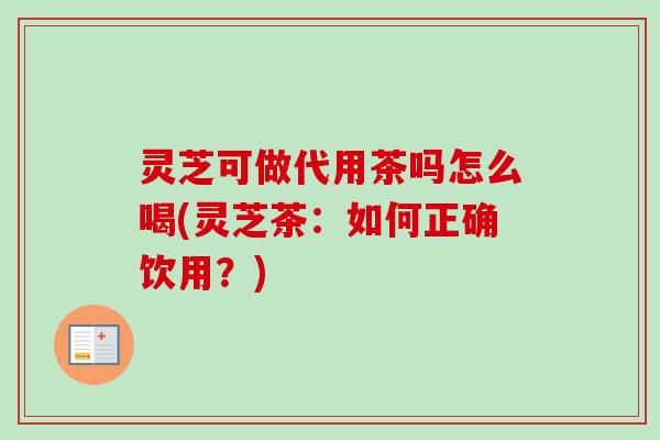 灵芝可做代用茶吗怎么喝(灵芝茶：如何正确饮用？)