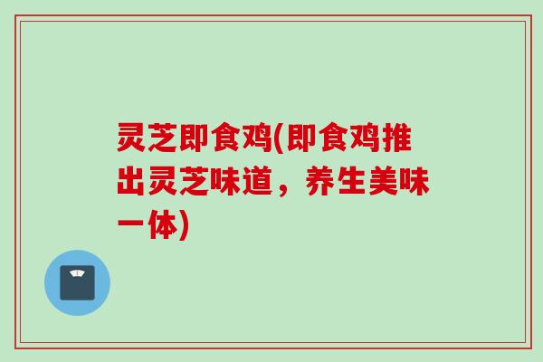 灵芝即食鸡(即食鸡推出灵芝味道，养生美味一体)