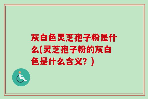 灰白色灵芝孢子粉是什么(灵芝孢子粉的灰白色是什么含义？)