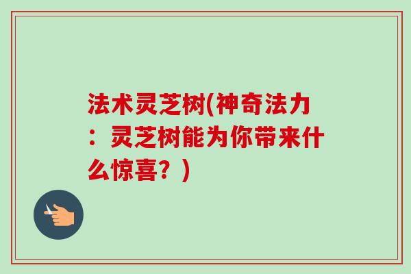 法术灵芝树(神奇法力：灵芝树能为你带来什么惊喜？)
