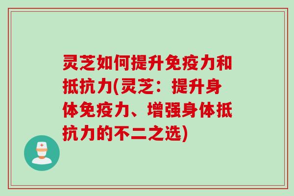 灵芝如何提升免疫力和抵抗力(灵芝：提升身体免疫力、增强身体抵抗力的不二之选)