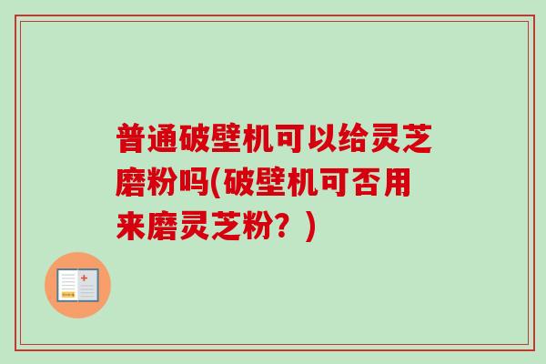 普通破壁机可以给灵芝磨粉吗(破壁机可否用来磨灵芝粉？)