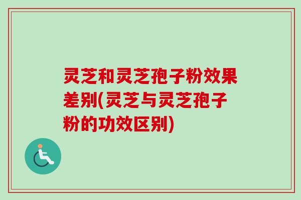 灵芝和灵芝孢子粉效果差别(灵芝与灵芝孢子粉的功效区别)