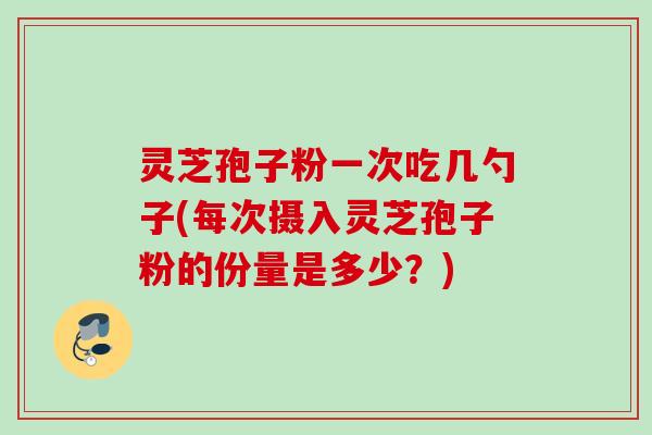 灵芝孢子粉一次吃几勺子(每次摄入灵芝孢子粉的份量是多少？)