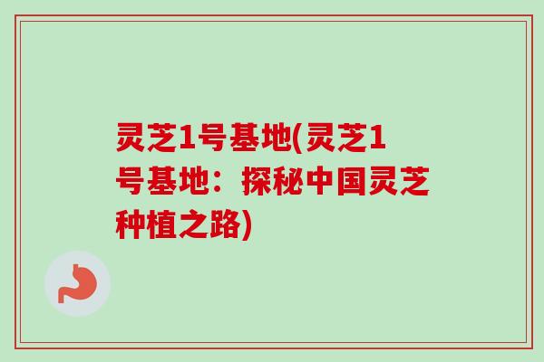 灵芝1号基地(灵芝1号基地：探秘中国灵芝种植之路)