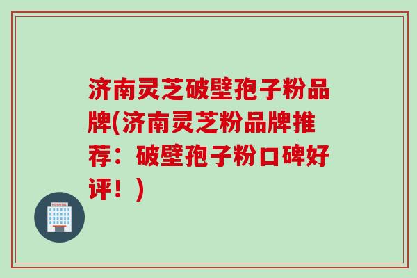 济南灵芝破壁孢子粉品牌(济南灵芝粉品牌推荐:破壁孢子粉口碑好评!) 济南灵芝破壁孢子粉品牌(济南灵芝粉品牌推荐:破壁孢子粉口碑好评!)