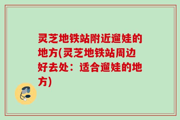 灵芝地铁站附近遛娃的地方(灵芝地铁站周边好去处：适合遛娃的地方)