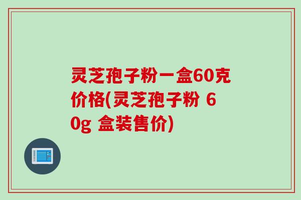 灵芝孢子粉一盒60克价格(灵芝孢子粉 60g 盒装售价)