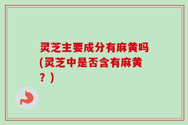 灵芝主要成分有麻黄吗(灵芝中是否含有麻黄？)