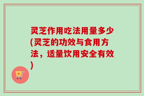 灵芝作用吃法用量多少(灵芝的功效与食用方法，适量饮用安全有效)