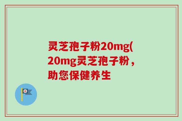 灵芝孢子粉20mg(20mg灵芝孢子粉，助您保健养生