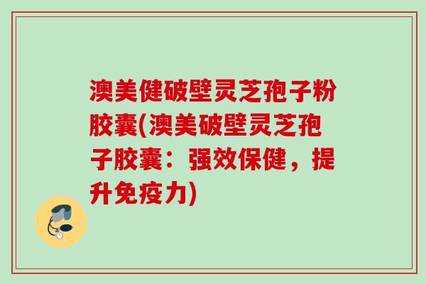 澳美健破壁灵芝孢子粉胶囊(澳美破壁灵芝孢子胶囊：强效保健，提升免疫力)