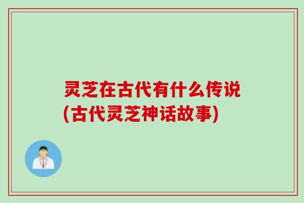 灵芝在古代有什么传说(古代灵芝神话故事)