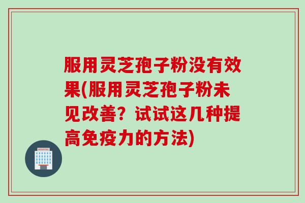 服用灵芝孢子粉没有效果(服用灵芝孢子粉未见改善？试试这几种提高免疫力的方法)
