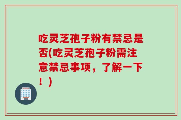 吃灵芝孢子粉有禁忌是否(吃灵芝孢子粉需注意禁忌事项，了解一下！)