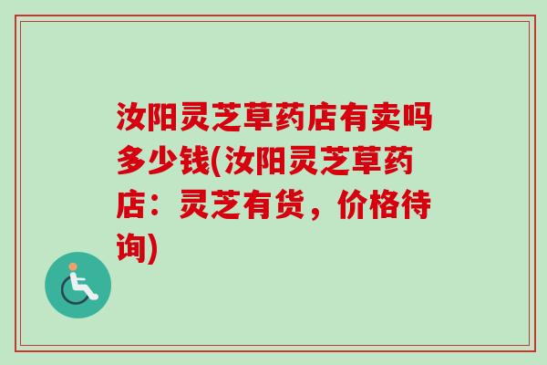 汝阳灵芝草药店有卖吗多少钱(汝阳灵芝草药店：灵芝有货，价格待询)