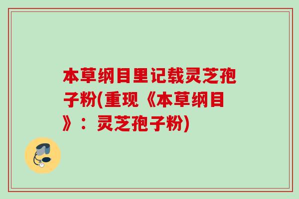 本草纲目里记载灵芝孢子粉(重现《本草纲目》:灵芝孢子粉) 本草纲目里记载灵芝孢子粉(重现《本草纲目》:灵芝孢子粉)