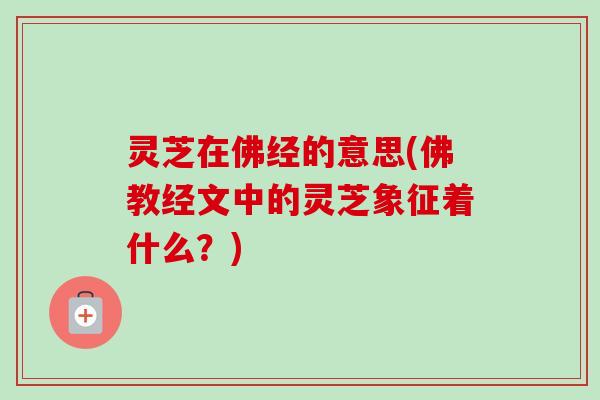 灵芝在佛经的意思(佛教经文中的灵芝象征着什么？)
