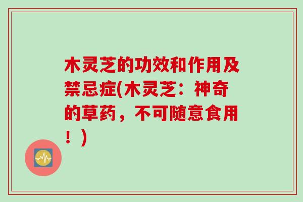 木灵芝的功效和作用及禁忌症(木灵芝：神奇的草药，不可随意食用！)