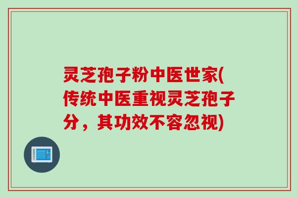 灵芝孢子粉中医世家(传统中医重视灵芝孢子分，其功效不容忽视)