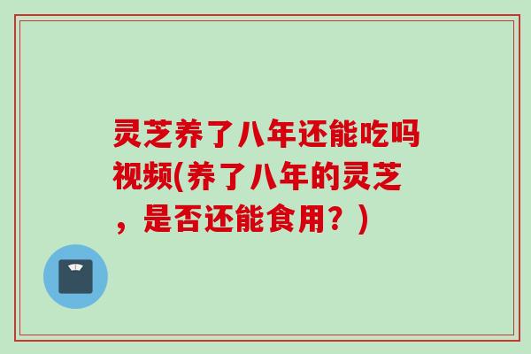 灵芝养了八年还能吃吗视频(养了八年的灵芝，是否还能食用？)