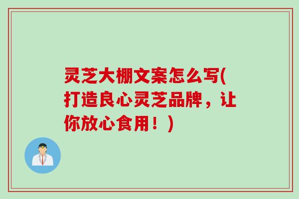 灵芝大棚文案怎么写(打造良心灵芝品牌，让你放心食用！)