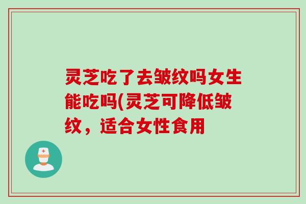 灵芝吃了去皱纹吗女生能吃吗(灵芝可降低皱纹，适合女性食用