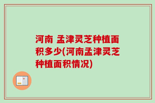 河南 孟津灵芝种植面积多少(河南孟津灵芝种植面积情况)