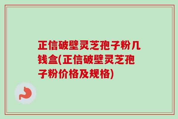 正信破壁灵芝孢子粉几钱盒(正信破壁灵芝孢子粉价格及规格) 正信破壁灵芝孢子粉几钱盒(正信破壁灵芝孢子粉价格及规格)