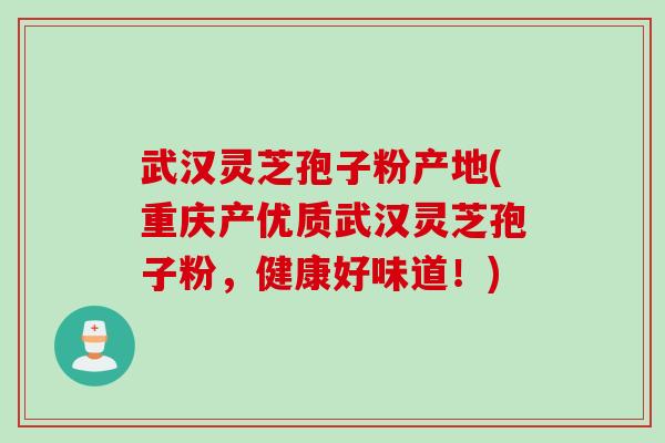 武汉灵芝孢子粉产地(重庆产优质武汉灵芝孢子粉，健康好味道！)