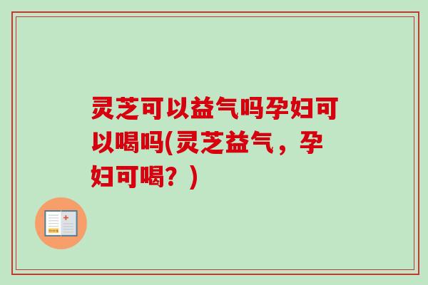 灵芝可以益气吗孕妇可以喝吗(灵芝益气，孕妇可喝？)