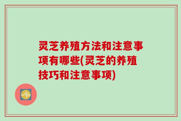 灵芝养殖方法和注意事项有哪些(灵芝的养殖技巧和注意事项)