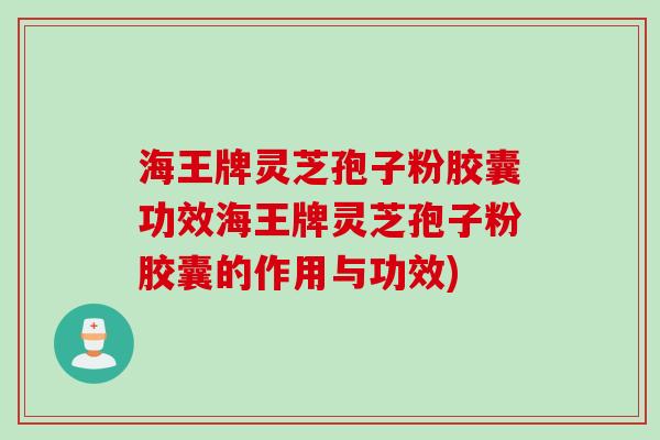 海王牌灵芝孢子粉胶囊功效海王牌灵芝孢子粉胶囊的作用与功效)