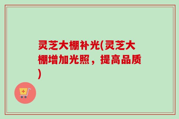 灵芝大棚补光(灵芝大棚增加光照，提高品质)