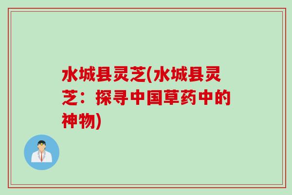 水城县灵芝(水城县灵芝：探寻中国草药中的神物)