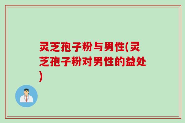 灵芝孢子粉与男性(灵芝孢子粉对男性的益处)