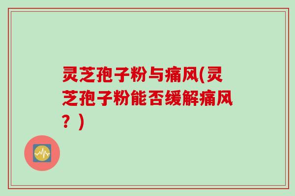 灵芝孢子粉与痛风(灵芝孢子粉能否缓解痛风？)