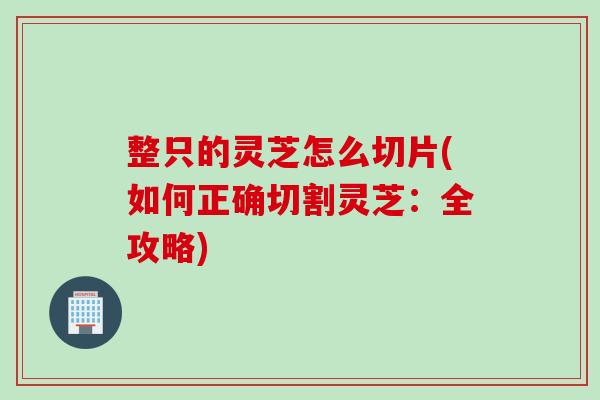 整只的灵芝怎么切片(如何正确切割灵芝：全攻略)
