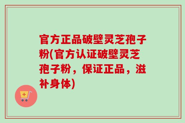 官方正品破壁灵芝孢子粉(官方认证破壁灵芝孢子粉，保证正品，滋补身体)