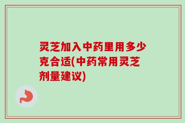 灵芝加入中药里用多少克合适(中药常用灵芝剂量建议)