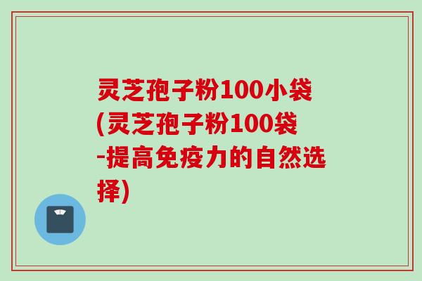 灵芝孢子粉100小袋(灵芝孢子粉100袋-提高免疫力的自然选择)