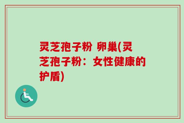 灵芝孢子粉 卵巢(灵芝孢子粉：女性健康的护盾)