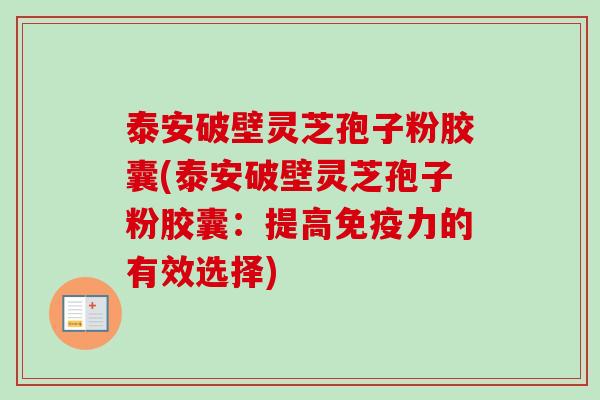 泰安破壁灵芝孢子粉胶囊(泰安破壁灵芝孢子粉胶囊：提高免疫力的有效选择)