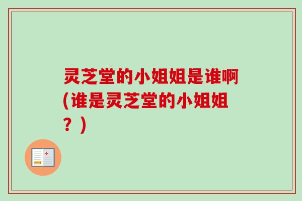 灵芝堂的小姐姐是谁啊(谁是灵芝堂的小姐姐？)