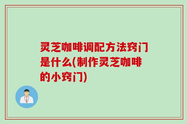 灵芝咖啡调配方法窍门是什么(制作灵芝咖啡的小窍门)