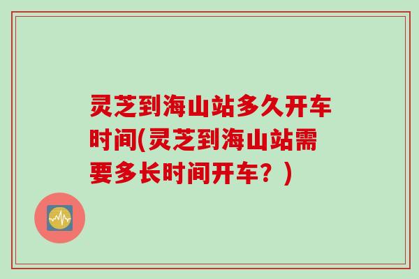 灵芝到海山站多久开车时间(灵芝到海山站需要多长时间开车？)