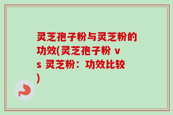灵芝孢子粉与灵芝粉的功效(灵芝孢子粉 vs 灵芝粉：功效比较)