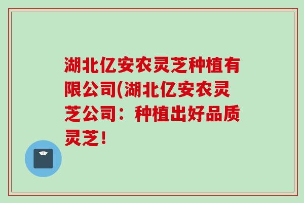 湖北亿安农灵芝种植有限公司(湖北亿安农灵芝公司：种植出好品质灵芝！