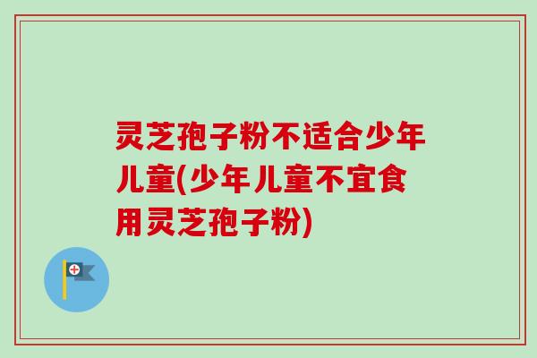 灵芝孢子粉不适合少年儿童(少年儿童不宜食用灵芝孢子粉) 灵芝孢子粉不适合少年儿童(少年儿童不宜食用灵芝孢子粉)