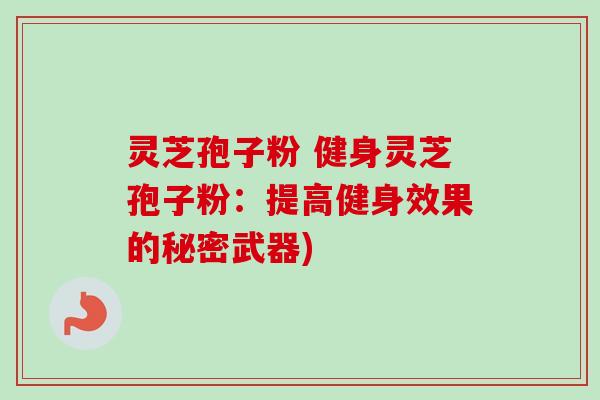 灵芝孢子粉 健身灵芝孢子粉：提高健身效果的秘密武器)